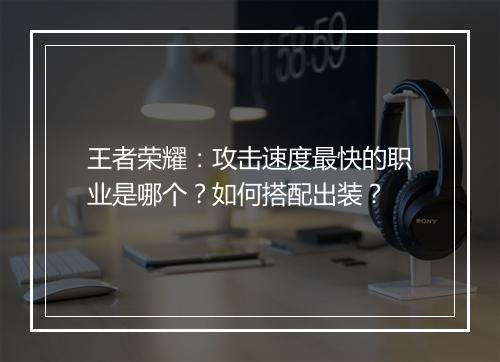 王者荣耀:攻击速度最快的职业是哪个?如何搭配出装?