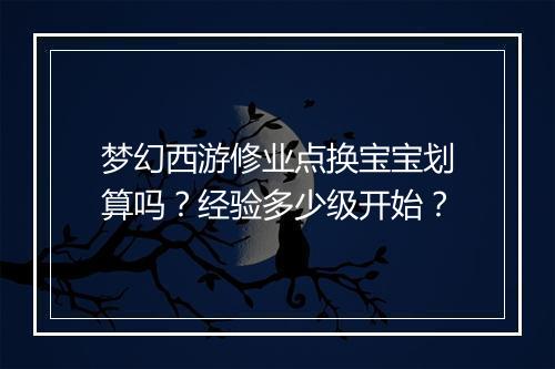 梦幻西游修业点换宝宝划算吗？经验多少级开始？