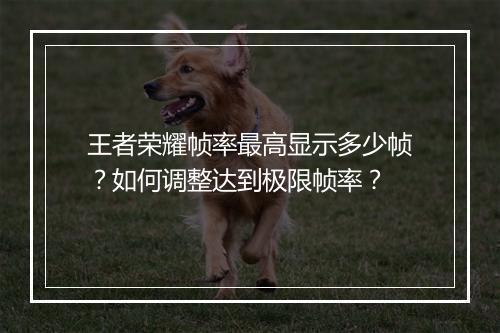王者荣耀帧率最高显示多少帧?如何调整达到极限帧率?