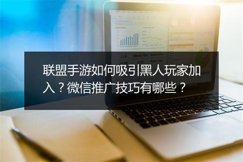联盟手游如何吸引黑人玩家加入?微信推广技巧有哪些?