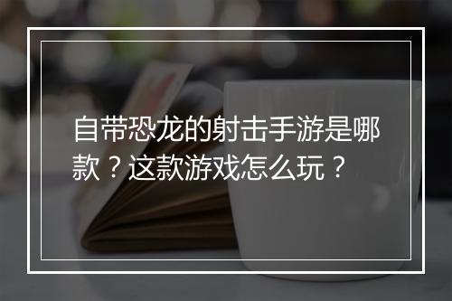 自带恐龙的射击手游是哪款?这款游戏怎么玩?