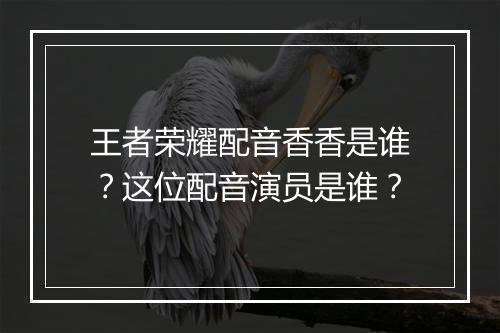 王者荣耀配音香香是谁?这位配音演员是谁?