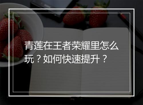 青莲在王者荣耀里怎么玩?如何快速提升?