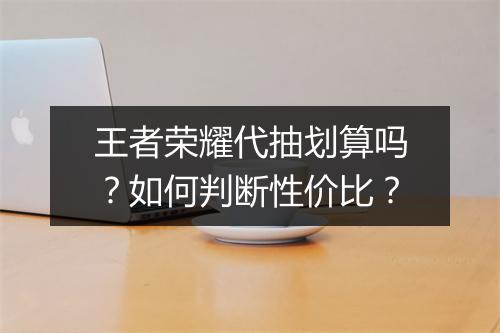 王者荣耀代抽划算吗？如何判断性价比？