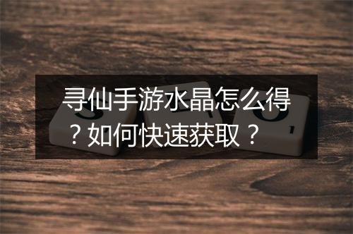 寻仙手游水晶怎么得？如何快速获取？