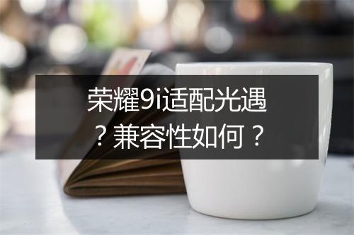 荣耀9i适配光遇?兼容性如何?