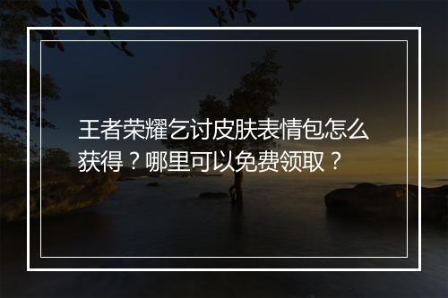 王者荣耀乞讨皮肤表情包怎么获得?哪里可以免费领取?