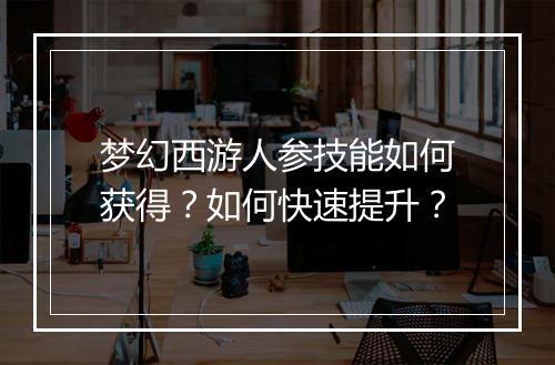 梦幻西游人参技能如何获得？如何快速提升？