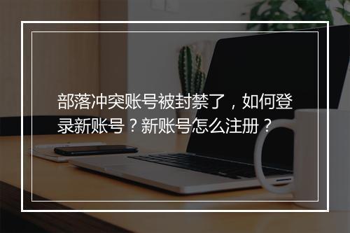 部落冲突账号被封禁了，如何登录新账号？新账号怎么注册？