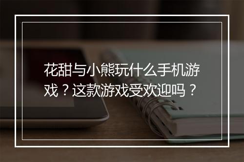 花甜与小熊玩什么手机游戏？这款游戏受欢迎吗？