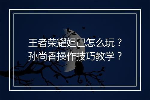 王者荣耀妲己怎么玩?孙尚香操作技巧教学?