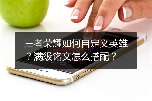 王者荣耀如何自定义英雄？满级铭文怎么搭配？