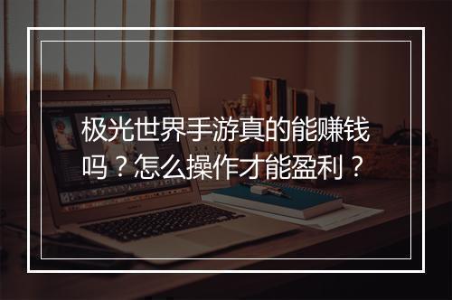 极光世界手游真的能赚钱吗?怎么操作才能盈利?