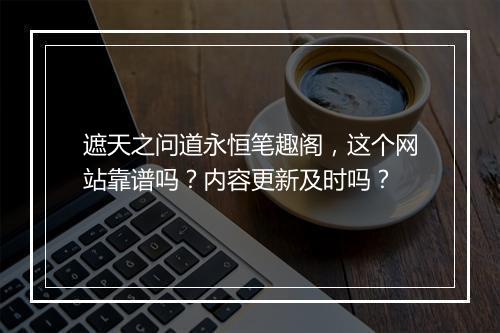 遮天之问道永恒笔趣阁，这个网站靠谱吗？内容更新及时吗？