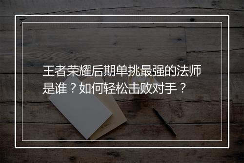 王者荣耀后期单挑最强的法师是谁?如何轻松击败对手?