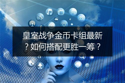 皇室战争金币卡组最新?如何搭配更胜一筹?
