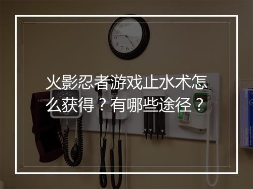 火影忍者游戏止水术怎么获得?有哪些途径?