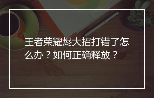 王者荣耀烬大招打错了怎么办?如何正确释放?