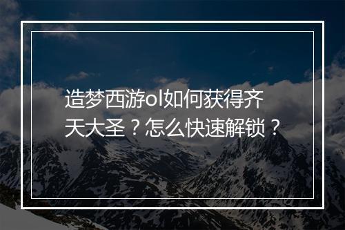 造梦西游ol如何获得齐天大圣?怎么快速解锁?