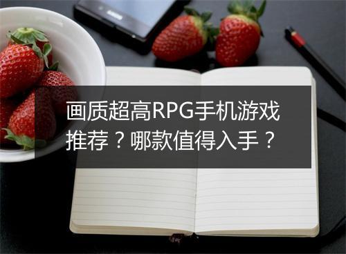 画质超高RPG手机游戏推荐?哪款值得入手?