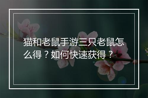 猫和老鼠手游三只老鼠怎么得?如何快速获得?