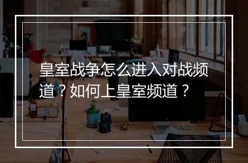 皇室战争怎么进入对战频道?如何上皇室频道?