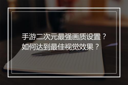 手游二次元最强画质设置?如何达到最佳视觉效果?