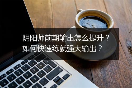 阴阳师前期输出怎么提升?如何快速练就强大输出?