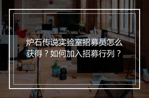 炉石传说实验室招募员怎么获得?如何加入招募行列?