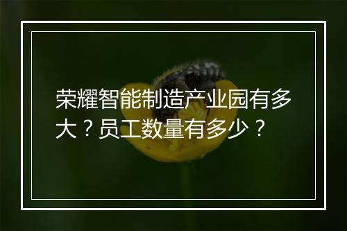荣耀智能制造产业园有多大?员工数量有多少?