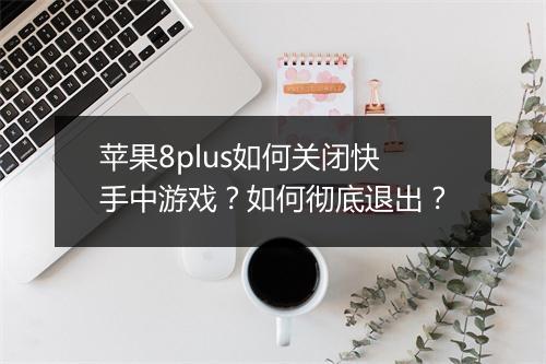 苹果8plus如何关闭快手中游戏?如何彻底退出?