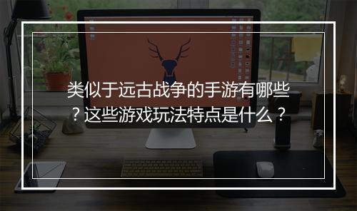 类似于远古战争的手游有哪些？这些游戏玩法特点是什么？