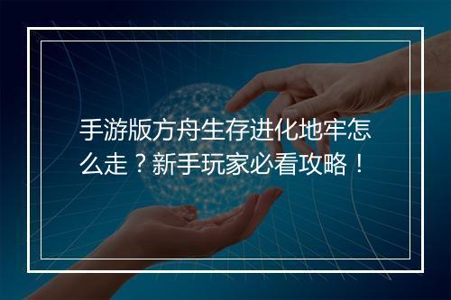 手游版方舟生存进化地牢怎么走?新手玩家必看攻略!