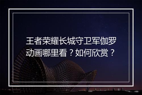 王者荣耀长城守卫军伽罗动画哪里看?如何欣赏?