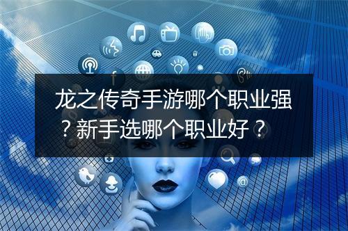 龙之传奇手游哪个职业强?新手选哪个职业好?