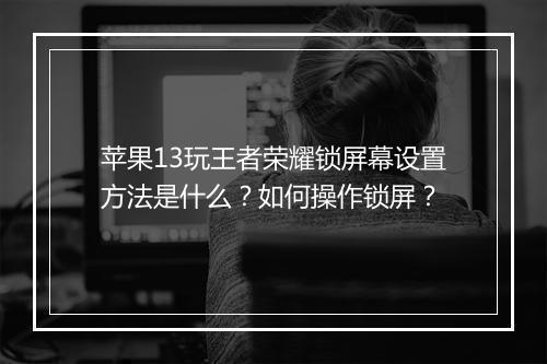 苹果13玩王者荣耀锁屏幕设置方法是什么？如何操作锁屏？