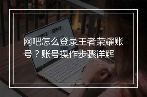 网吧怎么登录王者荣耀账号?账号操作步骤详解