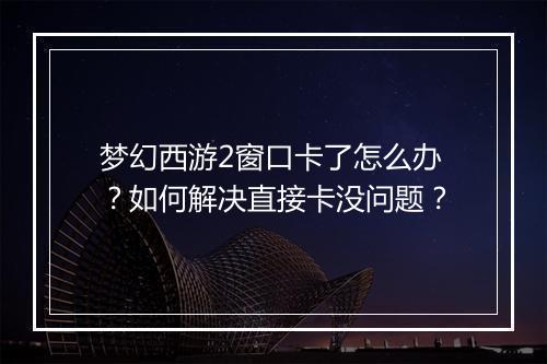 梦幻西游2窗口卡了怎么办？如何解决直接卡没问题？