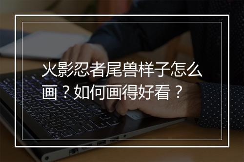 火影忍者尾兽样子怎么画？如何画得好看？