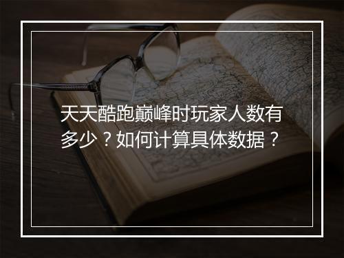 天天酷跑巅峰时玩家人数有多少？如何计算具体数据？