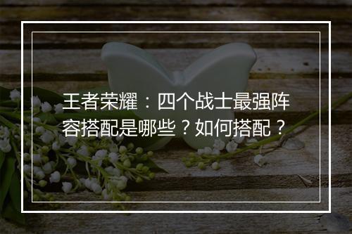 王者荣耀:四个战士最强阵容搭配是哪些?如何搭配?