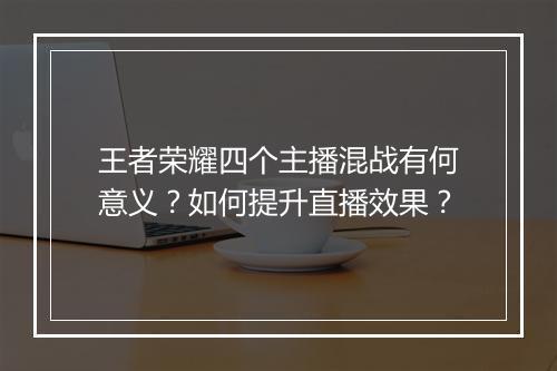 王者荣耀四个主播混战有何意义?如何提升直播效果?