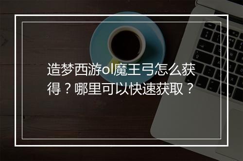 造梦西游ol魔王弓怎么获得?哪里可以快速获取?