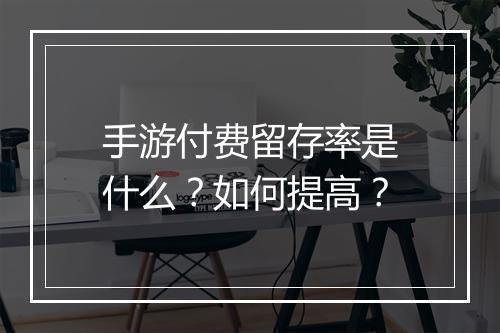 手游付费留存率是什么?如何提高?