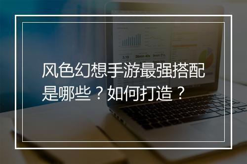 风色幻想手游最强搭配是哪些？如何打造？