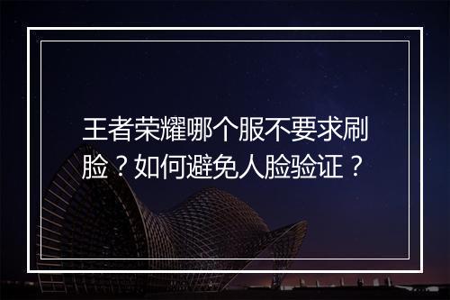 王者荣耀哪个服不要求刷脸？如何避免人脸验证？