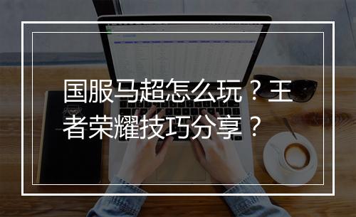 国服马超怎么玩?王者荣耀技巧分享?