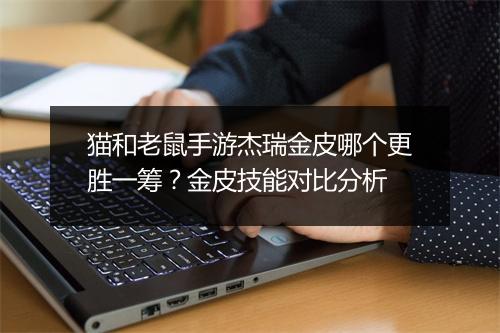 猫和老鼠手游杰瑞金皮哪个更胜一筹?金皮技能对比分析