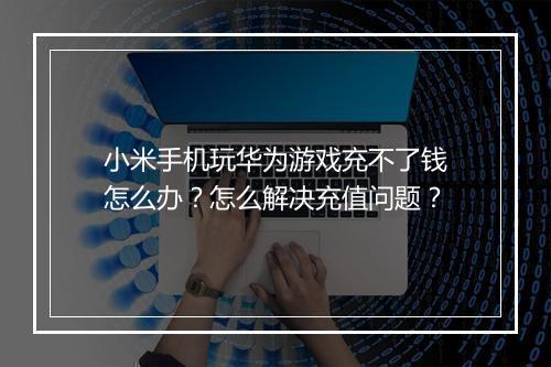 小米手机玩华为游戏充不了钱怎么办？怎么解决充值问题？