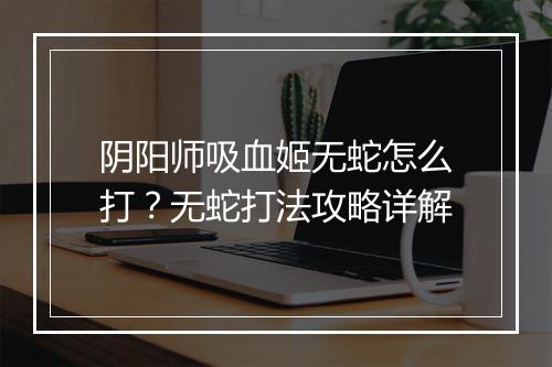 阴阳师吸血姬无蛇怎么打？无蛇打法攻略详解